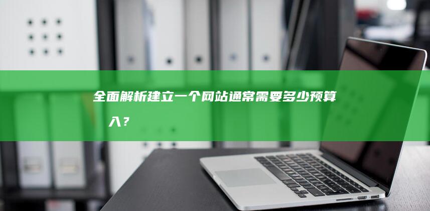 全面解析：建立一个网站通常需要多少预算投入？